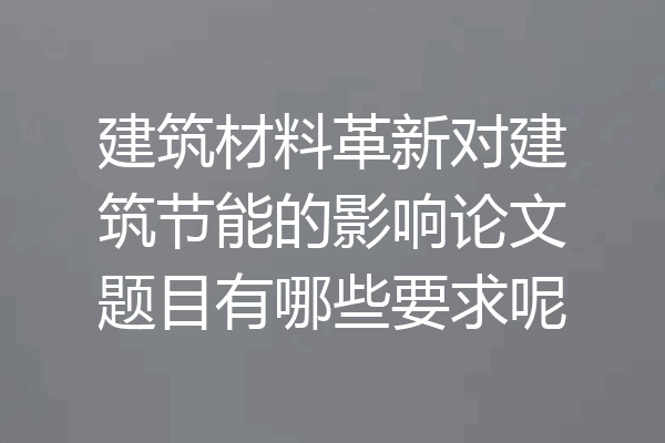 建筑材料革新对建筑节能的影响论文题目有哪些要求呢