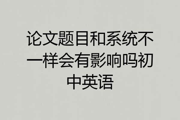 论文题目和系统不一样会有影响吗初中英语