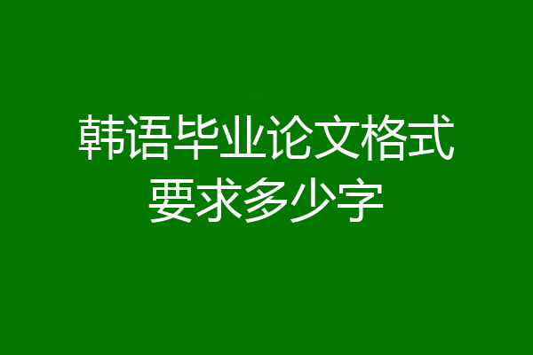 韩语毕业论文格式要求多少字
