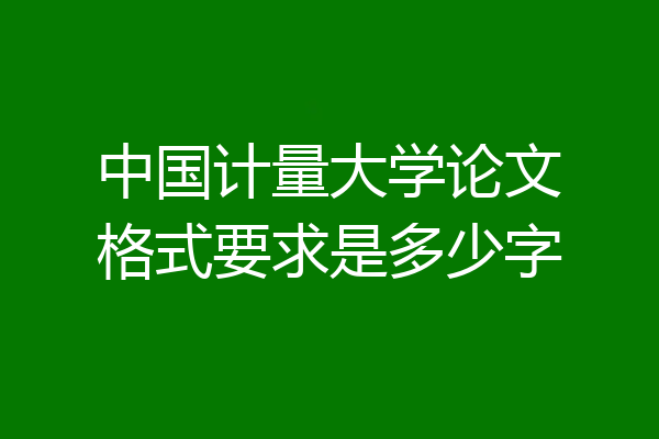 中国计量大学论文格式要求是多少字