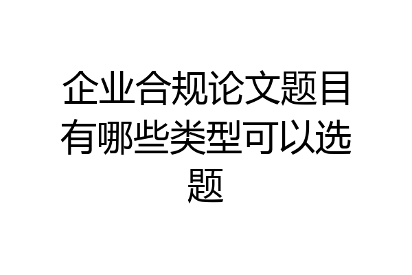 企业合规论文题目有哪些类型可以选题