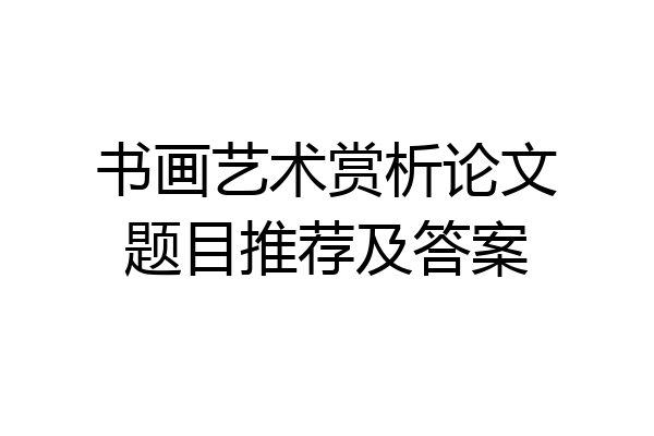 书画艺术赏析论文题目推荐及答案