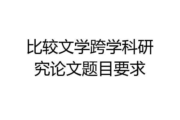 比较文学跨学科研究论文题目要求