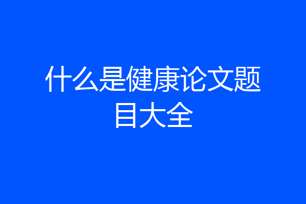 什么是健康论文题目大全