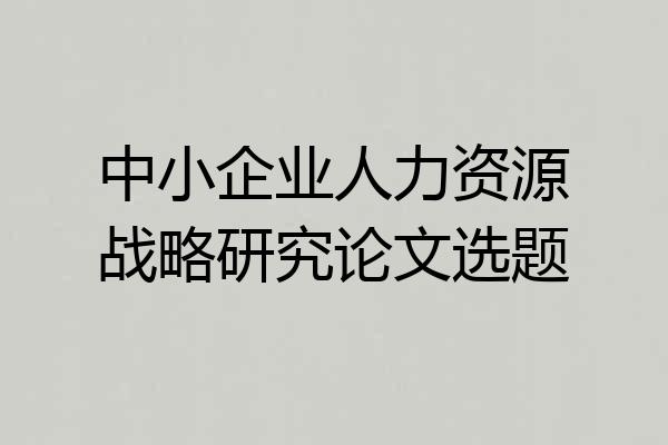 中小企业人力资源战略研究论文选题