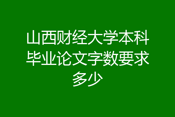山西财经大学本科毕业论文字数要求多少