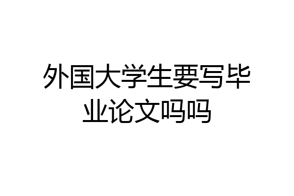 外国大学生要写毕业论文吗吗