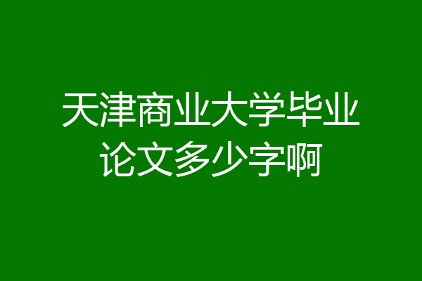 天津商业大学毕业论文多少字啊