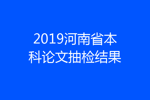 2019河南省本科论文抽检结果