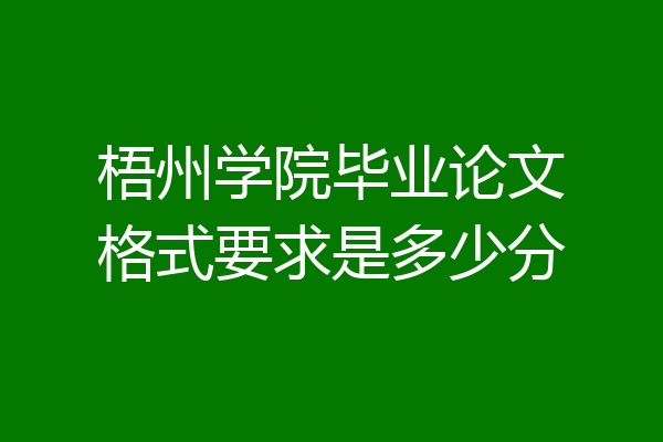 梧州学院毕业论文格式要求是多少分