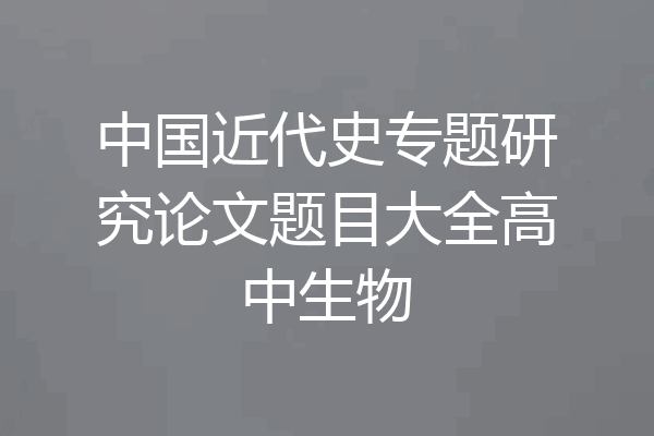 中国近代史专题研究论文题目大全高中生物