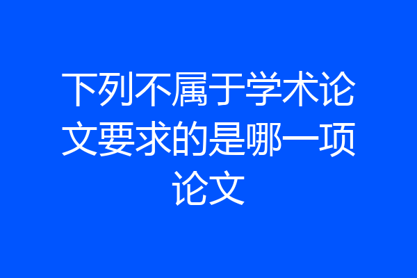 下列不属于学术论文要求的是哪一项论文