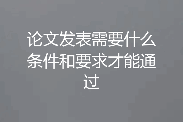 论文发表需要什么条件和要求才能通过