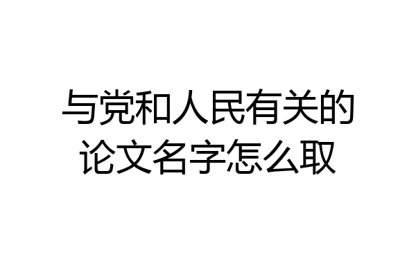与党和人民有关的论文名字怎么取