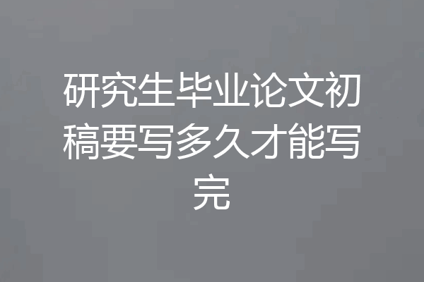 研究生毕业论文初稿要写多久才能写完