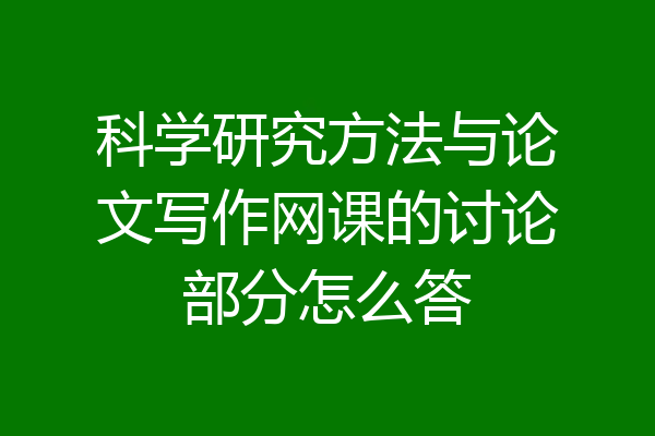 科学研究方法与论文写作网课的讨论部分怎么答