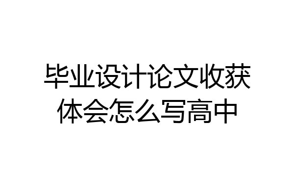 毕业设计论文收获体会怎么写高中