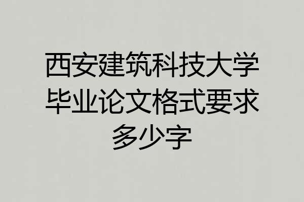 西安建筑科技大学毕业论文格式要求多少字