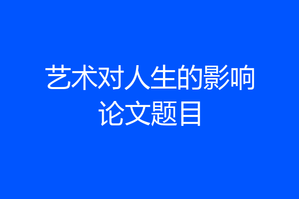 艺术对人生的影响论文题目