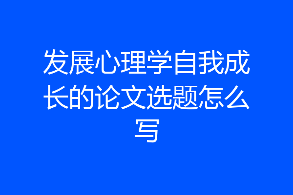 发展心理学自我成长的论文选题怎么写