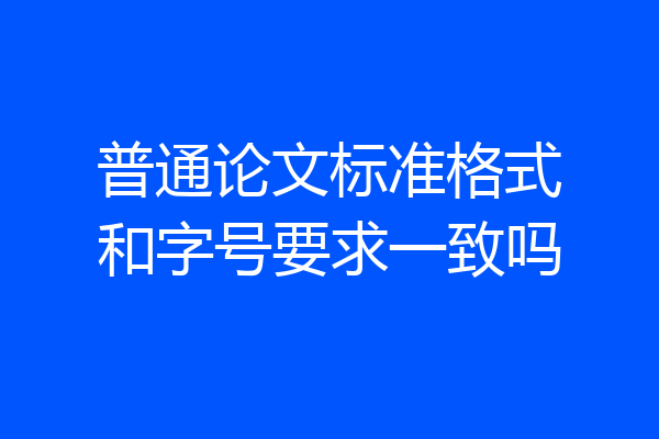 普通论文标准格式和字号要求一致吗
