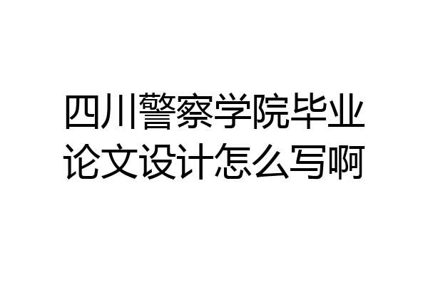 四川警察学院毕业论文设计怎么写啊