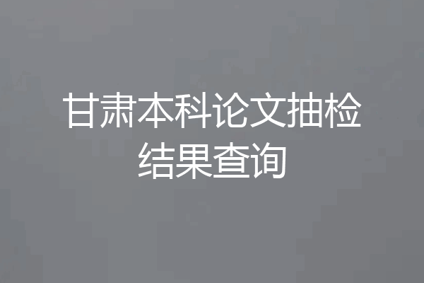 甘肃本科论文抽检结果查询
