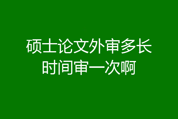 硕士论文外审多长时间审一次啊