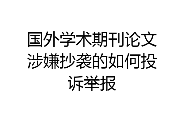 国外学术期刊论文涉嫌抄袭的如何投诉举报
