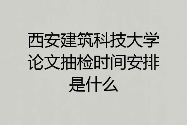 西安建筑科技大学论文抽检时间安排是什么