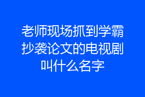 老师现场抓到学霸抄袭论文的电视剧叫什么名字