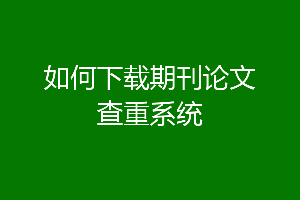 如何下载期刊论文查重系统