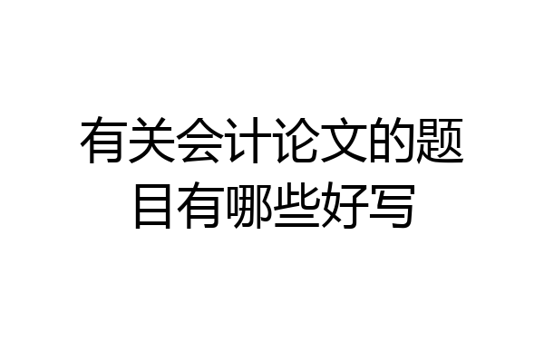 有关会计论文的题目有哪些好写