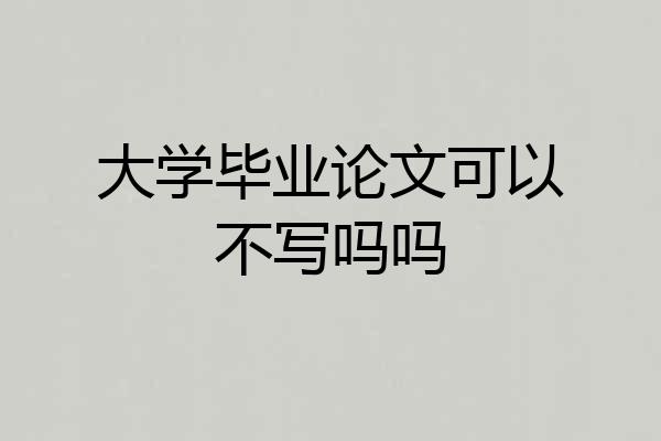 大学毕业论文可以不写吗吗