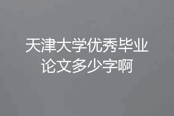 天津大学优秀毕业论文多少字啊