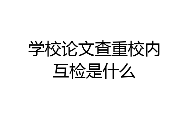 学校论文查重校内互检是什么