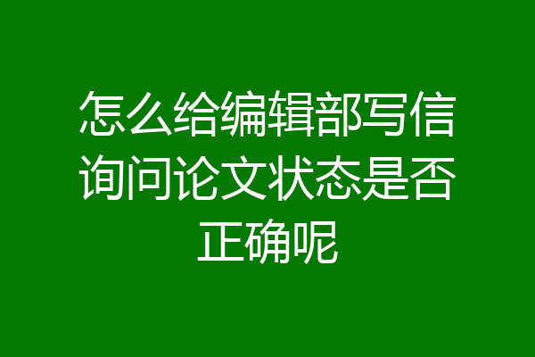 怎么给编辑部写信询问论文状态是否正确呢