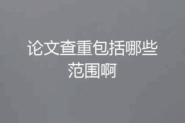 论文查重包括哪些范围啊