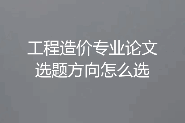 工程造价专业论文选题方向怎么选