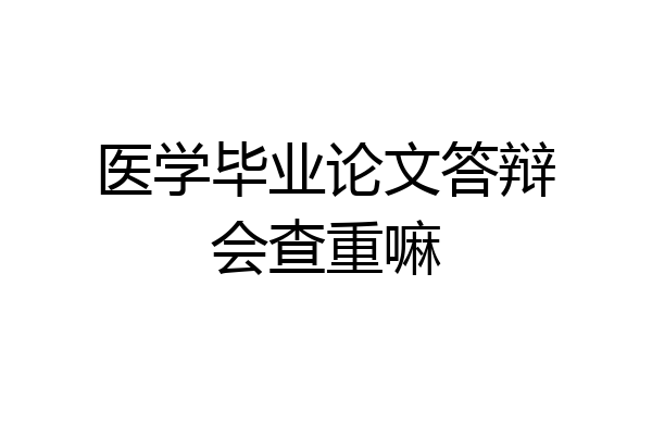 医学毕业论文答辩会查重嘛