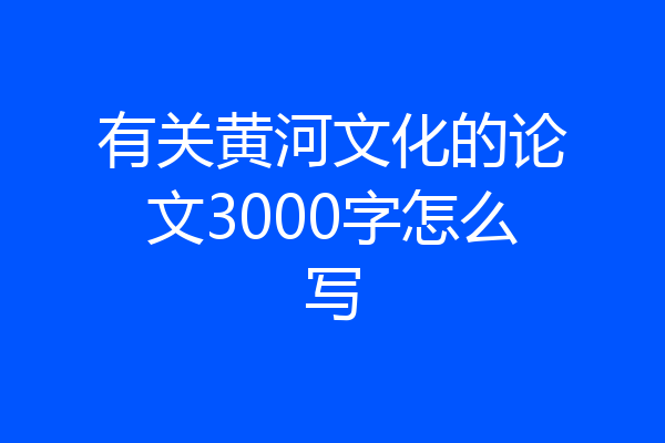 有关黄河文化的论文3000字怎么写