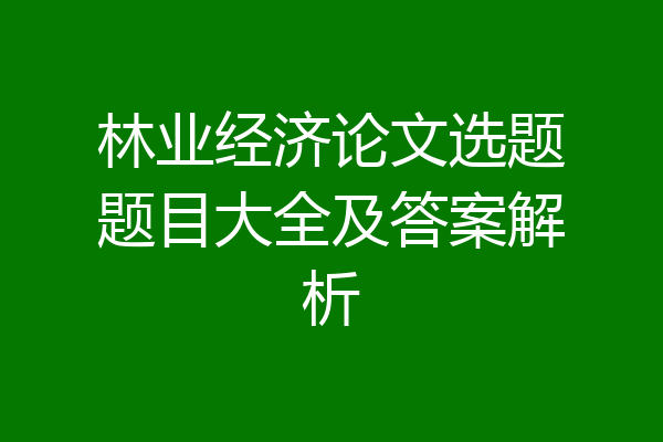 林业经济论文选题题目大全及答案解析