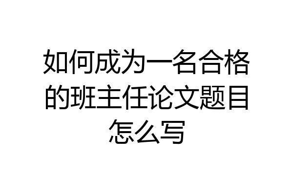 如何成为一名合格的班主任论文题目怎么写