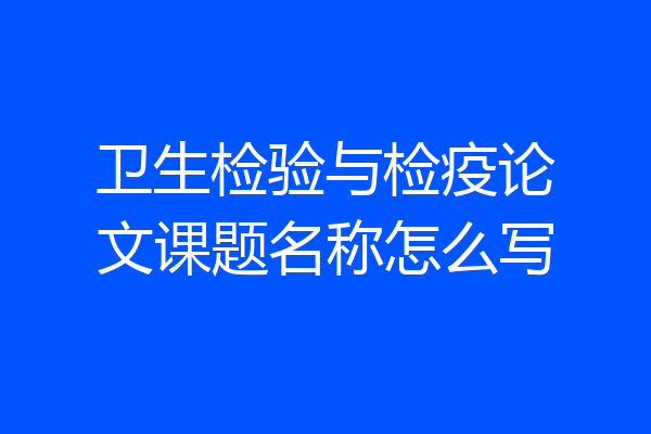 卫生检验与检疫论文课题名称怎么写