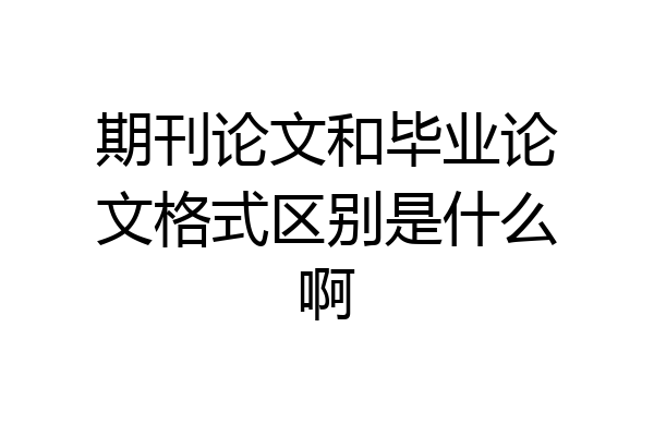 期刊论文和毕业论文格式区别是什么啊