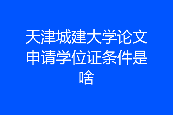 天津城建大学论文申请学位证条件是啥