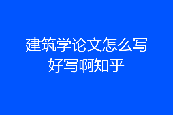 建筑学论文怎么写好写啊知乎