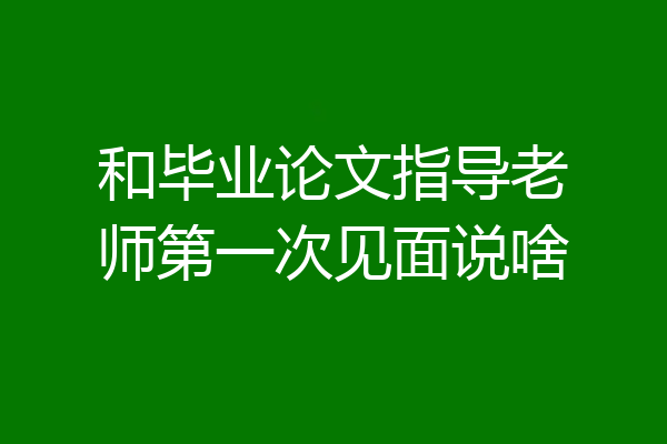 和毕业论文指导老师第一次见面说啥
