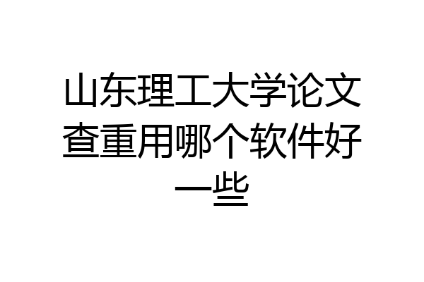 山东理工大学论文查重用哪个软件好一些
