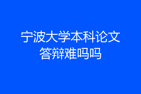 宁波大学本科论文答辩难吗吗